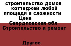  строительство домов, коттеджей любой площади и сложности › Цена ­ 1 000 - Свердловская обл. Строительство и ремонт » Другое   